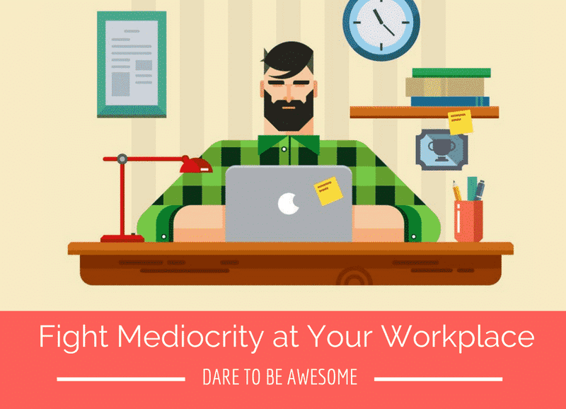 Fight Mediocrity at Your Workplace, Dare to be Awesome!
